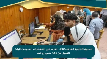 تنسيق الثانوية العامة 2025.. تعرف على المؤشرات الجديدة لكليات القبول من 50% علمي رياضة
